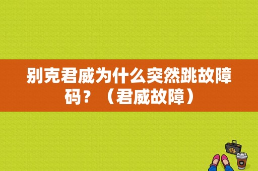 别克君威为什么突然跳故障码？（君威故障）-图1