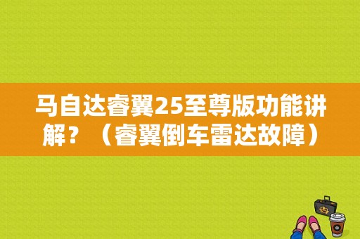 马自达睿翼25至尊版功能讲解？（睿翼倒车雷达故障）-图1