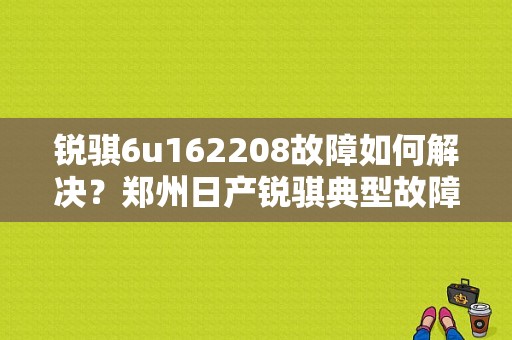 锐骐6u162208故障如何解决？郑州日产锐骐典型故障-图1