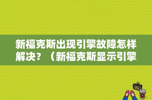 新福克斯出现引擎故障怎样解决？（新福克斯显示引擎故障）-图1