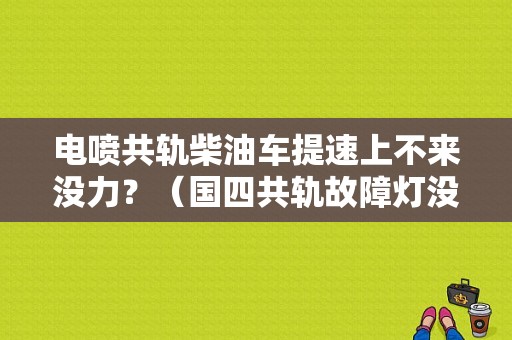 电喷共轨柴油车提速上不来没力？（国四共轨故障灯没亮但是限扭）-图1