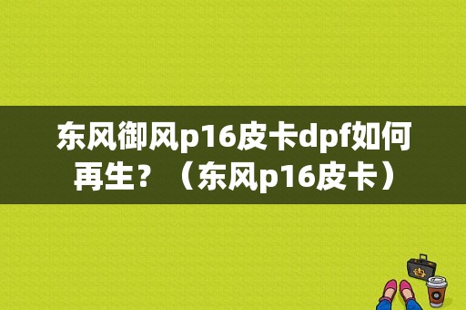 东风御风p16皮卡dpf如何再生？（东风p16皮卡）-图1