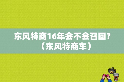 东风特商16年会不会召回？（东风特商车）-图1