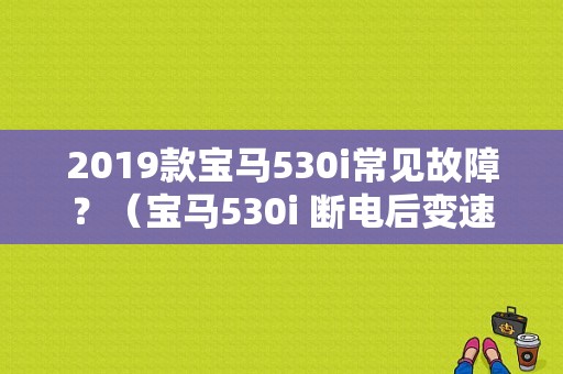 2019款宝马530i常见故障？（宝马530i 断电后变速箱故障码）-图1
