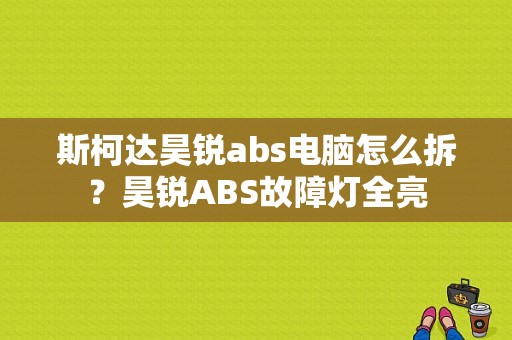斯柯达昊锐abs电脑怎么拆？昊锐ABS故障灯全亮-图1