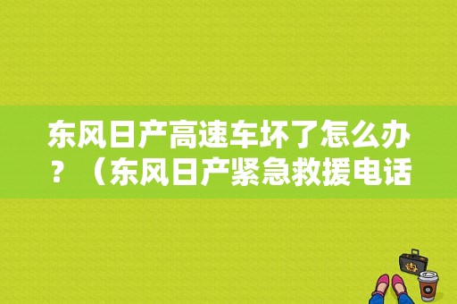 东风日产高速车坏了怎么办？（东风日产紧急救援电话）