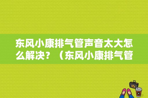东风小康排气管声音太大怎么解决？（东风小康排气管多少钱）-图2