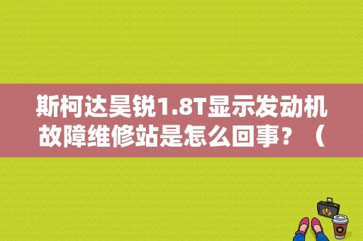 斯柯达昊锐1.8T显示发动机故障维修站是怎么回事？（昊锐发动机故障维修站）-图1