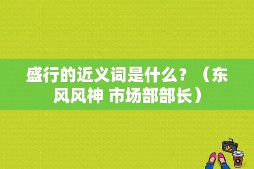 盛行的近义词是什么？（东风风神 市场部部长）-图1