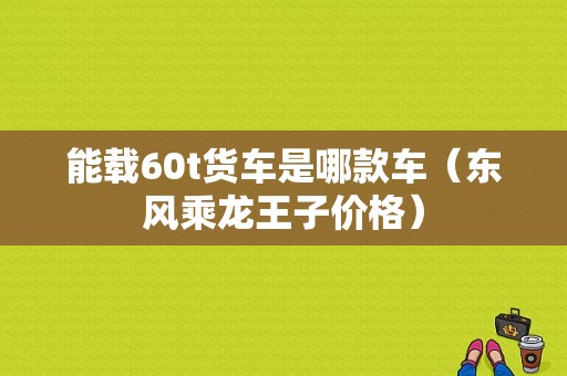 能载60t货车是哪款车（东风乘龙王子价格）-图1