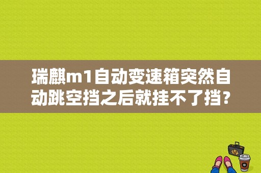 瑞麒m1自动变速箱突然自动跳空挡之后就挂不了挡？（瑞麒m1变速箱故障）-图1