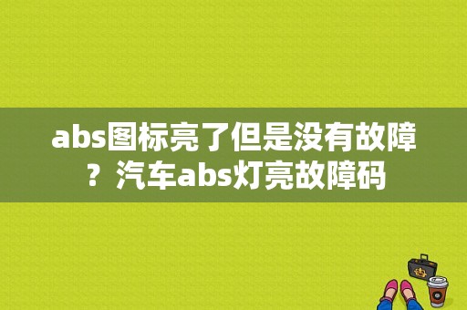 abs图标亮了但是没有故障？汽车abs灯亮故障码-图1