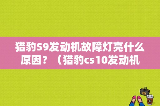 猎豹S9发动机故障灯亮什么原因？（猎豹cs10发动机故障）-图1