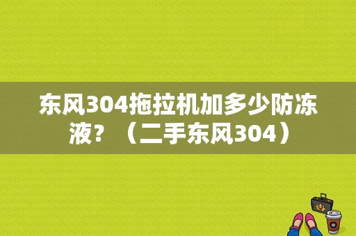 东风304拖拉机加多少防冻液？（二手东风304）-图1
