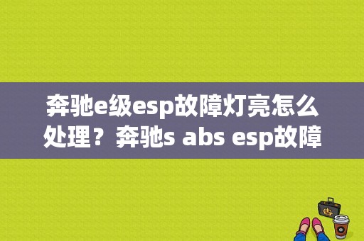 奔驰e级esp故障灯亮怎么处理？奔驰s abs esp故障灯亮-图1