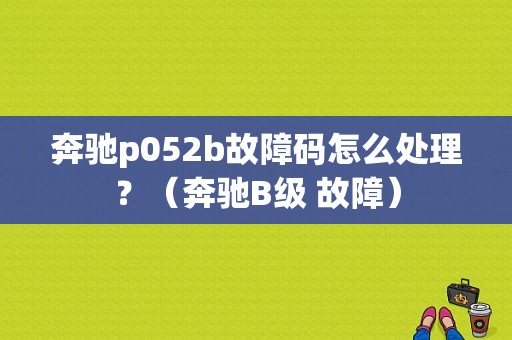 奔驰p052b故障码怎么处理？（奔驰B级 故障）-图1