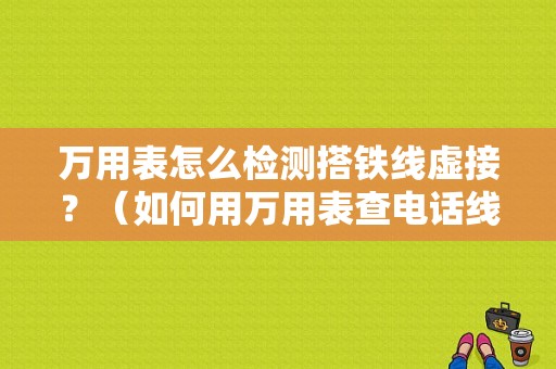 万用表怎么检测搭铁线虚接？（如何用万用表查电话线故障）-图1
