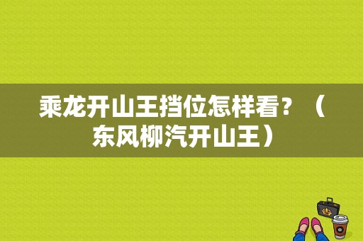 乘龙开山王挡位怎样看？（东风柳汽开山王）-图1