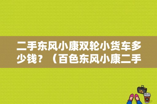 二手东风小康双轮小货车多少钱？（百色东风小康二手）-图1