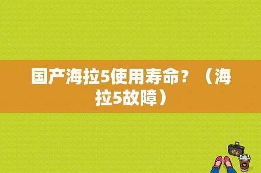国产海拉5使用寿命？（海拉5故障）-图1
