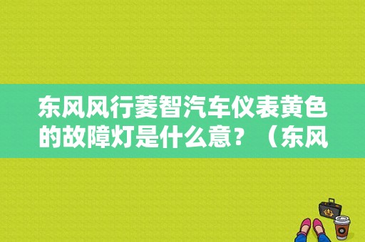 东风风行菱智汽车仪表黄色的故障灯是什么意？（东风风行的仪表故障灯）-图1