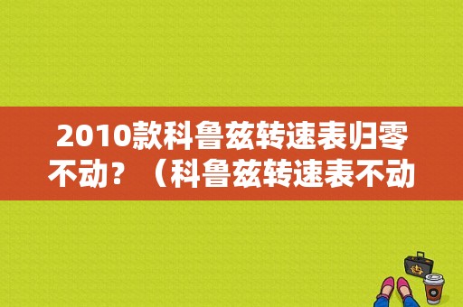 2010款科鲁兹转速表归零不动？（科鲁兹转速表不动故障）-图1