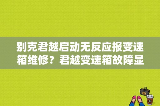 别克君越启动无反应报变速箱维修？君越变速箱故障显示-图1