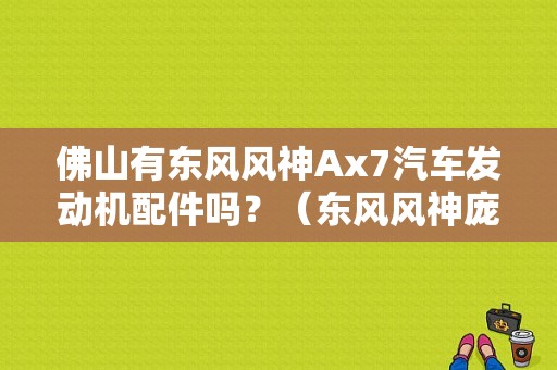佛山有东风风神Ax7汽车发动机配件吗？（东风风神庞大）-图1