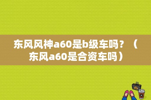 东风风神a60是b级车吗？（东风a60是合资车吗）-图1