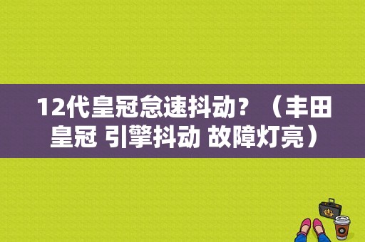 12代皇冠怠速抖动？（丰田皇冠 引擎抖动 故障灯亮）-图1