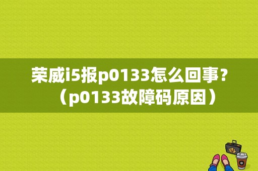 荣威i5报p0133怎么回事？（p0133故障码原因）-图1