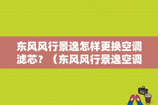 东风风行景逸怎样更换空调滤芯？（东风风行景逸空调滤芯在哪里）-图1