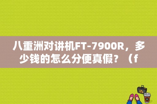 八重洲对讲机FT-7900R，多少钱的怎么分便真假？（ft7900的故障）-图1