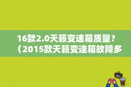 16款2.0天籁变速箱质量？（2015款天籁变速箱故障多吗）-图1