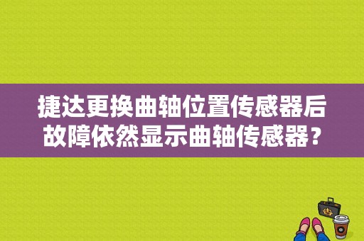 捷达更换曲轴位置传感器后故障依然显示曲轴传感器？新捷达曲轴位置传感器范围性能故障-图1