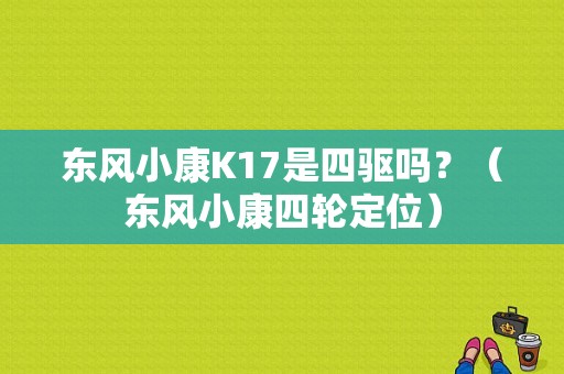 东风小康K17是四驱吗？（东风小康四轮定位）-图1