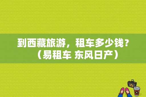 到西藏旅游，租车多少钱？（易租车 东风日产）-图1