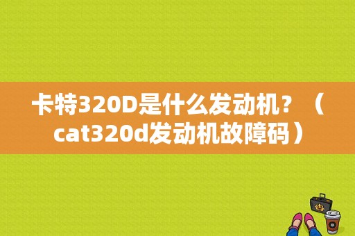 卡特320D是什么发动机？（cat320d发动机故障码）-图1
