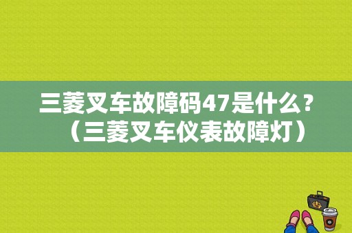 三菱叉车故障码47是什么？（三菱叉车仪表故障灯）-图1