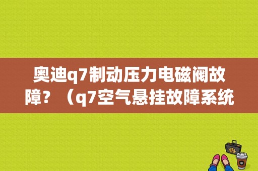 奥迪q7制动压力电磁阀故障？（q7空气悬挂故障系统电磁阀）-图1