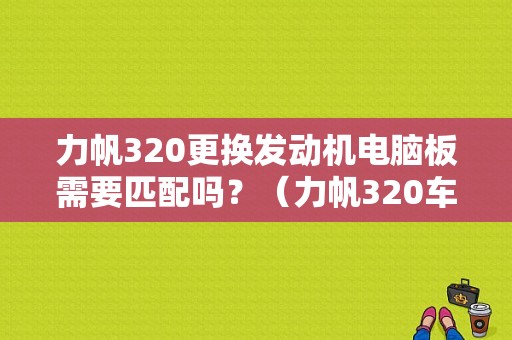 力帆320更换发动机电脑板需要匹配吗？（力帆320车友发动机故障论坛）-图1