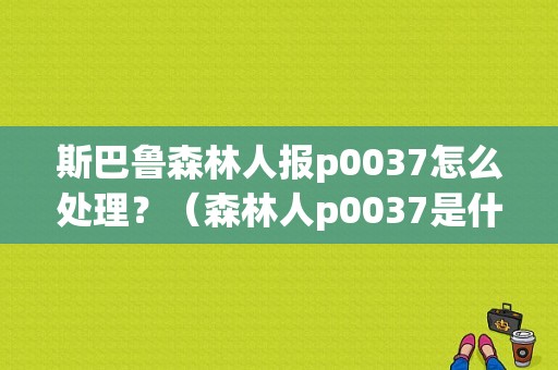 斯巴鲁森林人报p0037怎么处理？（森林人p0037是什么故障）-图1