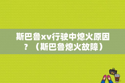 斯巴鲁xv行驶中熄火原因？（斯巴鲁熄火故障）-图1