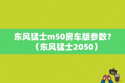 东风猛士m50房车版参数？（东风猛士2050）-图1