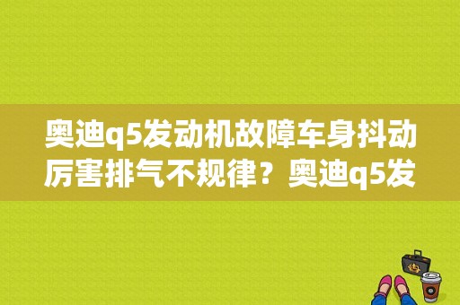 奥迪q5发动机故障车身抖动厉害排气不规律？奥迪q5发动机故障多-图1
