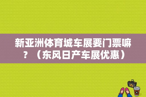 新亚洲体育城车展要门票嘛？（东风日产车展优惠）-图1