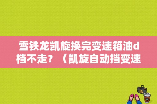 雪铁龙凯旋换完变速箱油d档不走？（凯旋自动挡变速箱故障）-图1