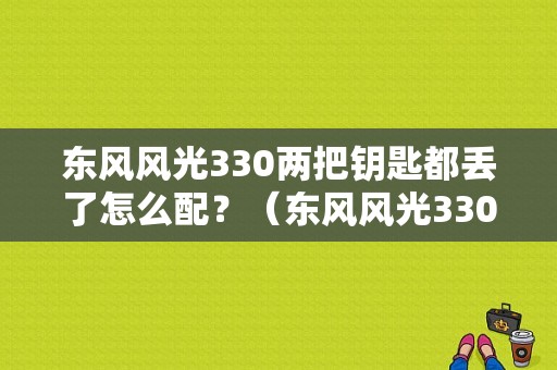 东风风光330两把钥匙都丢了怎么配？（东风风光330按键功能）-图1