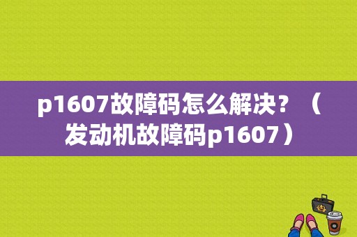 p1607故障码怎么解决？（发动机故障码p1607）-图2