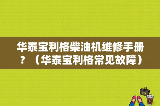 华泰宝利格柴油机维修手册？（华泰宝利格常见故障）-图1